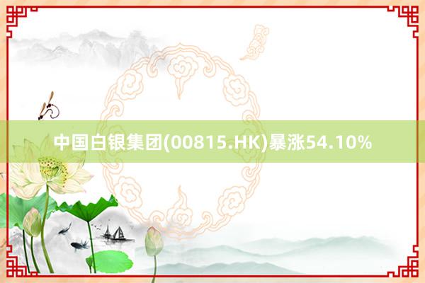 中国白银集团(00815.HK)暴涨54.10%