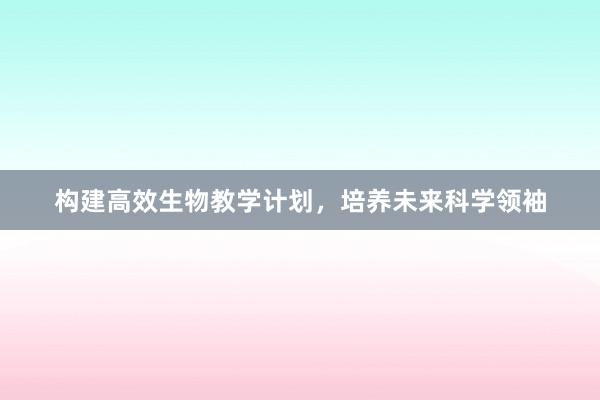 构建高效生物教学计划，培养未来科学领袖