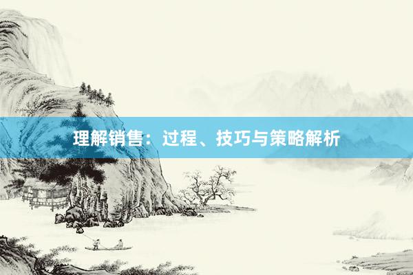 理解销售：过程、技巧与策略解析