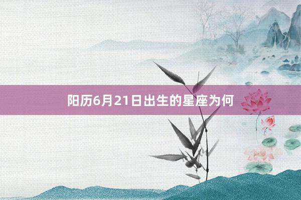 阳历6月21日出生的星座为何